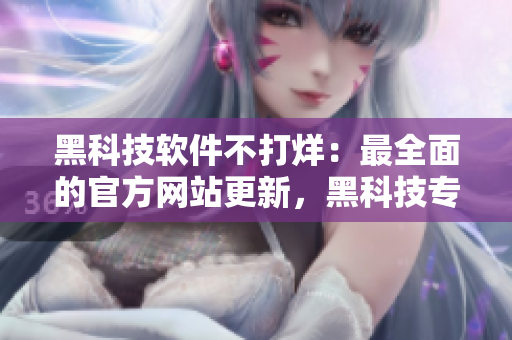 黑科技软件不打烊：最全面的官方网站更新，黑科技专家在线解答！