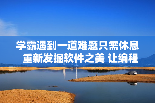 学霸遇到一道难题只需休息  重新发掘软件之美 让编程更出彩
