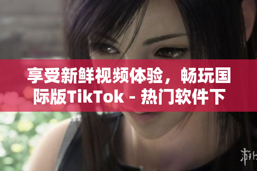 享受新鲜视频体验，畅玩国际版TikTok - 热门软件下载