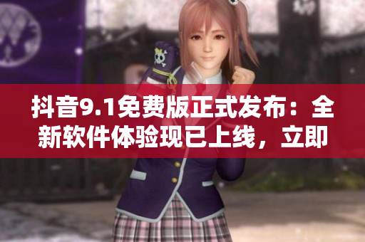 抖音9.1免费版正式发布：全新软件体验现已上线，立即下载体验！