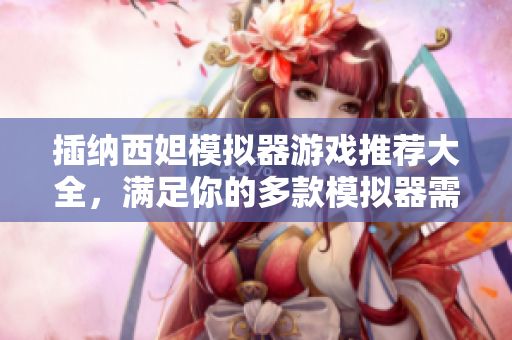 插纳西妲模拟器游戏推荐大全，满足你的多款模拟器需求