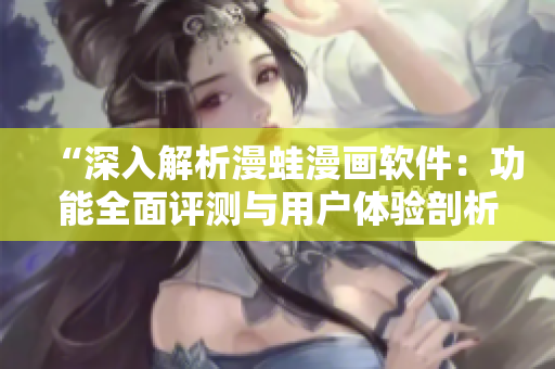“深入解析漫蛙漫画软件：功能全面评测与用户体验剖析”