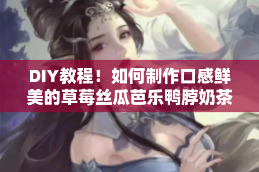 DIY教程！如何制作口感鲜美的草莓丝瓜芭乐鸭脖奶茶？