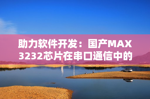 助力软件开发：国产MAX3232芯片在串口通信中的应用探究