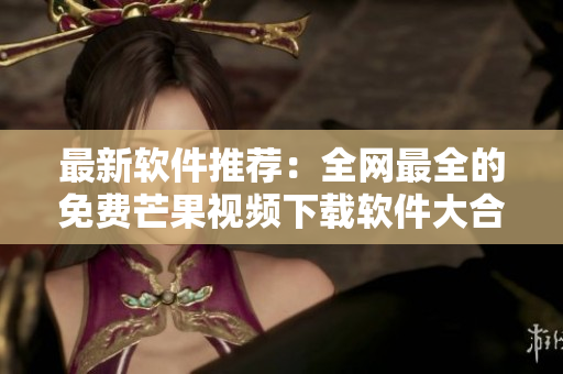 最新软件推荐：全网最全的免费芒果视频下载软件大合集