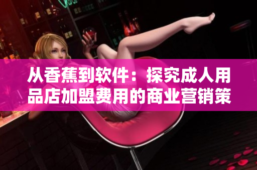 从香蕉到软件：探究成人用品店加盟费用的商业营销策略