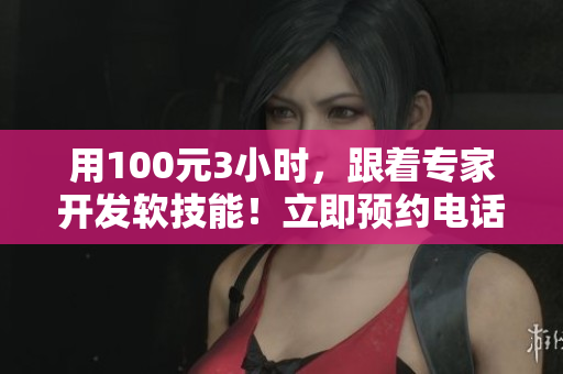 用100元3小时，跟着专家开发软技能！立即预约电话指导
