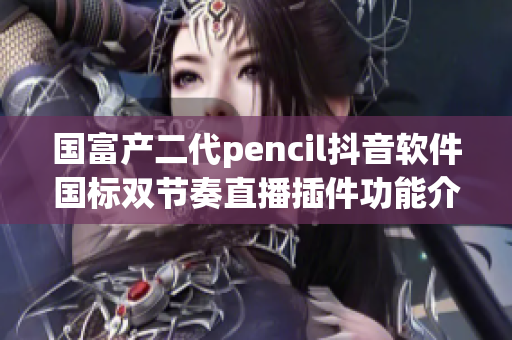 国富产二代pencil抖音软件国标双节奏直播插件功能介绍