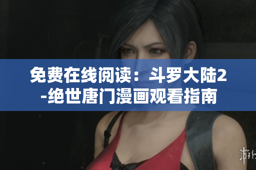 免费在线阅读：斗罗大陆2-绝世唐门漫画观看指南