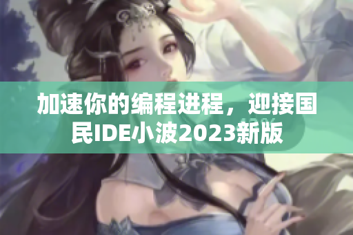 加速你的编程进程，迎接国民IDE小波2023新版