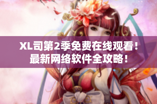 XL司第2季免费在线观看！最新网络软件全攻略！