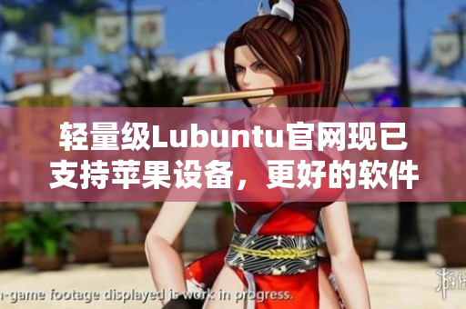 轻量级Lubuntu官网现已支持苹果设备，更好的软件体验等你来探索！