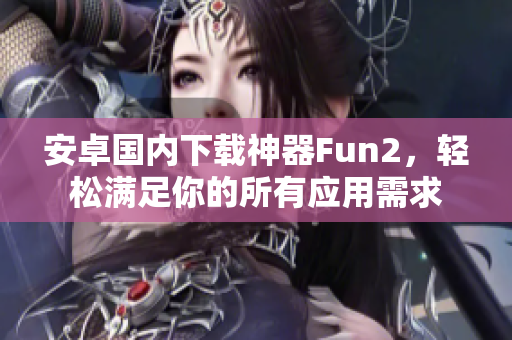 安卓国内下载神器Fun2，轻松满足你的所有应用需求
