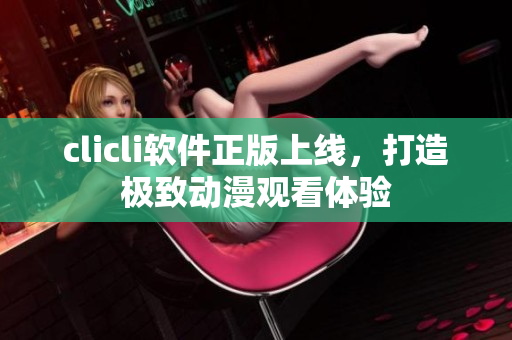 clicli软件正版上线，打造极致动漫观看体验