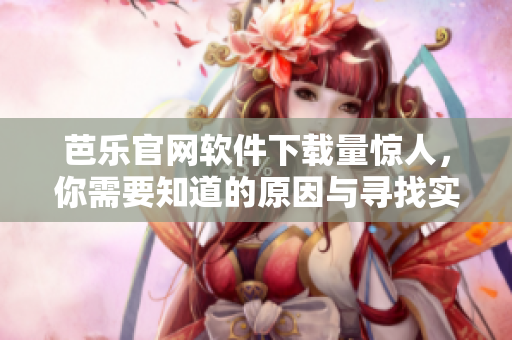 芭乐官网软件下载量惊人，你需要知道的原因与寻找实践