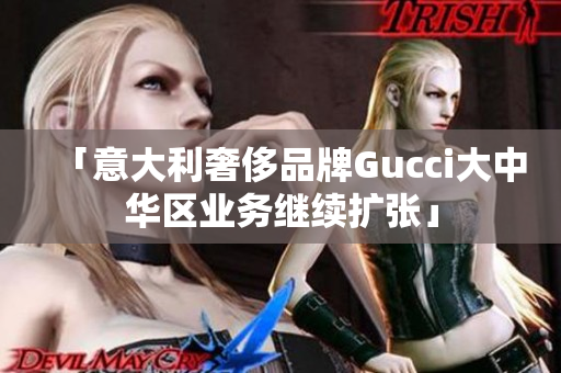 「意大利奢侈品牌Gucci大中华区业务继续扩张」