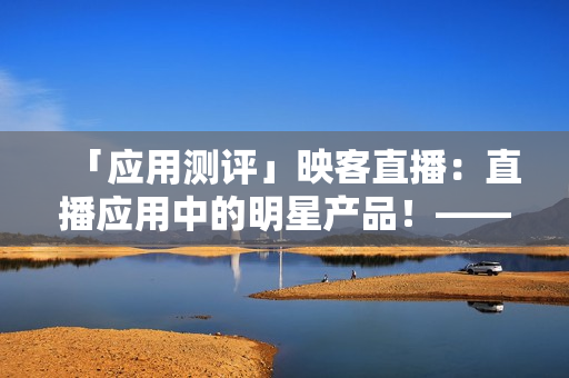「应用测评」映客直播：直播应用中的明星产品！——网络软件软件评测