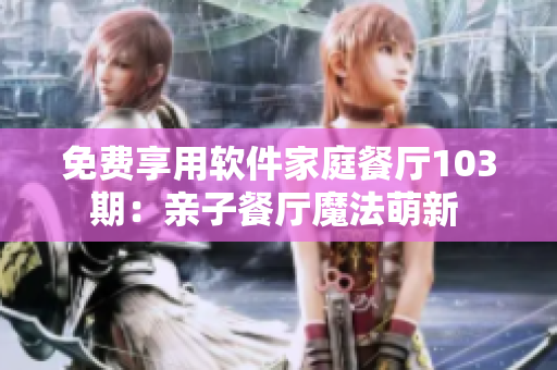 免费享用软件家庭餐厅103期：亲子餐厅魔法萌新 