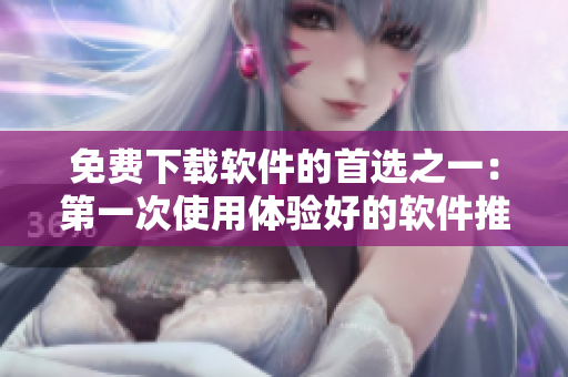 免费下载软件的首选之一：第一次使用体验好的软件推荐
