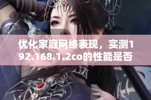 优化家庭网络表现，实测192.168.1.2co的性能是否超越预期