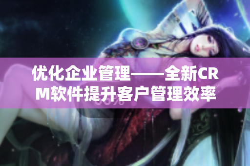 优化企业管理——全新CRM软件提升客户管理效率