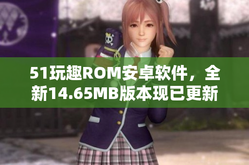 51玩趣ROM安卓软件，全新14.65MB版本现已更新