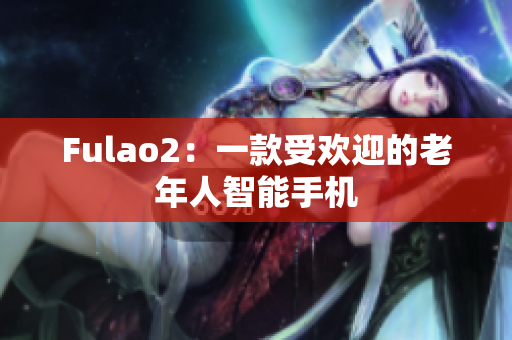 Fulao2：一款受欢迎的老年人智能手机