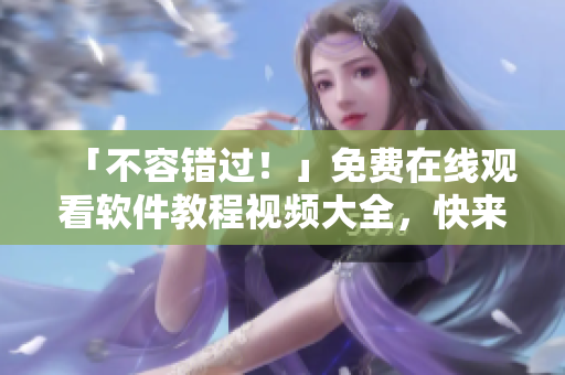「不容错过！」免费在线观看软件教程视频大全，快来提升你的技能吧！