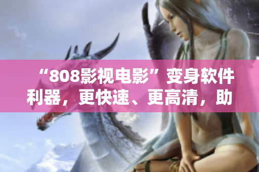 “808影视电影”变身软件利器，更快速、更高清，助你尽情享受影音盛宴！