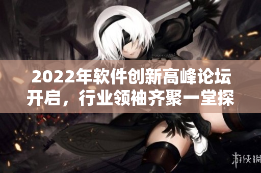 2022年软件创新高峰论坛开启，行业领袖齐聚一堂探讨新技术与趋势