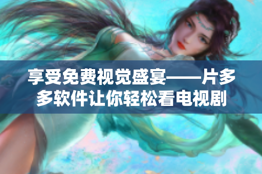 享受免费视觉盛宴——片多多软件让你轻松看电视剧