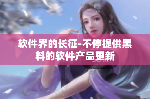 软件界的长征-不停提供黑料的软件产品更新