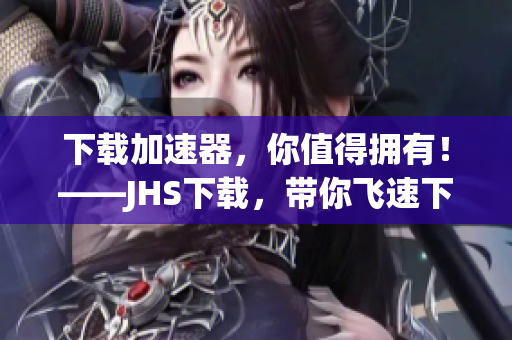 下载加速器，你值得拥有！——JHS下载，带你飞速下载
