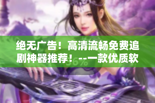 绝无广告！高清流畅免费追剧神器推荐！--一款优质软件的使用体验