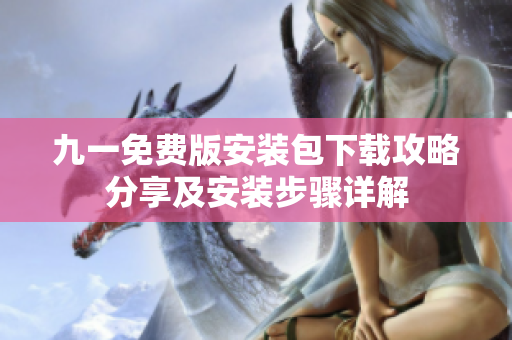 九一免费版安装包下载攻略分享及安装步骤详解