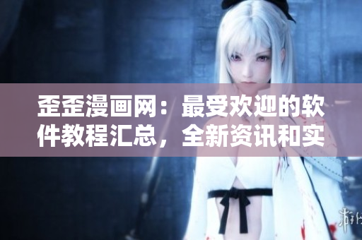 歪歪漫画网：最受欢迎的软件教程汇总，全新资讯和实用技巧一网打尽
