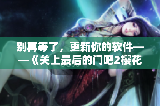 别再等了，更新你的软件——《关上最后的门吧2樱花第二季》重磅推荐
