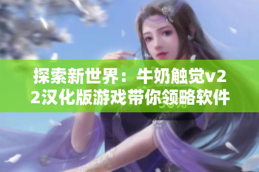 探索新世界：牛奶触觉v22汉化版游戏带你领略软件科技奇观
