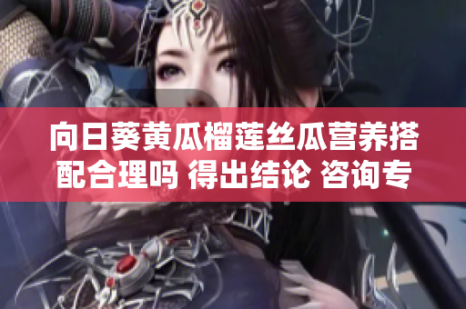 向日葵黄瓜榴莲丝瓜营养搭配合理吗 得出结论 咨询专家【推荐】