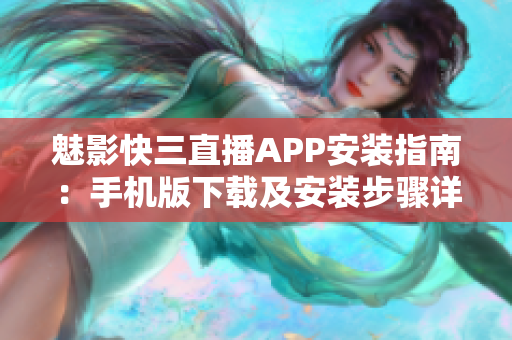 魅影快三直播APP安装指南：手机版下载及安装步骤详解
