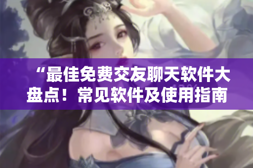 “最佳免费交友聊天软件大盘点！常见软件及使用指南”
