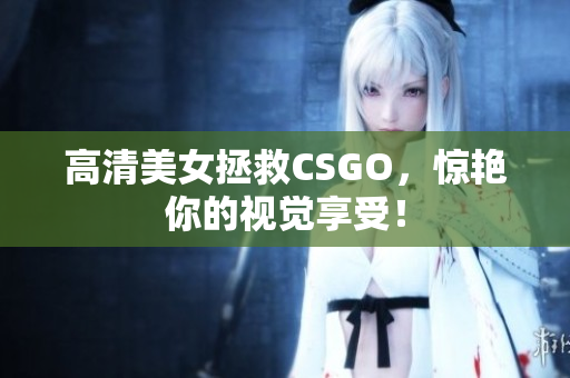 高清美女拯救CSGO，惊艳你的视觉享受！