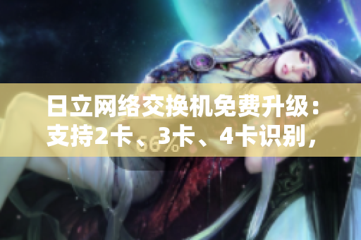 日立网络交换机免费升级：支持2卡、3卡、4卡识别，体验精品网络软件