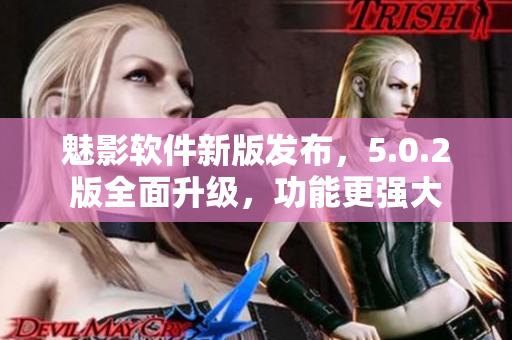魅影软件新版发布，5.0.2版全面升级，功能更强大