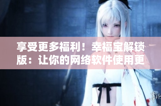 享受更多福利！幸福宝解锁版：让你的网络软件使用更加畅快