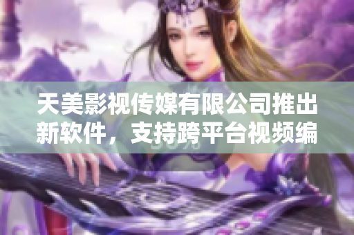 天美影视传媒有限公司推出新软件，支持跨平台视频编辑功能