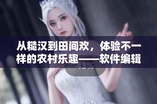 从糙汉到田间欢，体验不一样的农村乐趣——软件编辑亲身体验