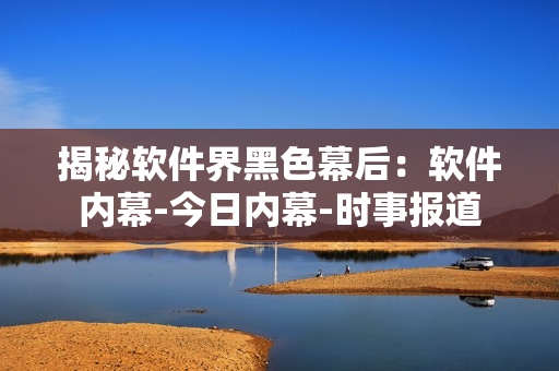 揭秘软件界黑色幕后：软件内幕-今日内幕-时事报道