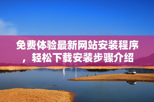 免费体验最新网站安装程序，轻松下载安装步骤介绍