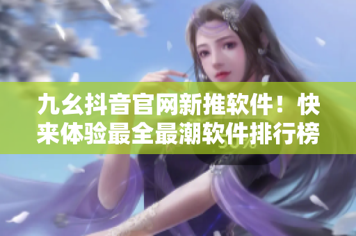 九幺抖音官网新推软件！快来体验最全最潮软件排行榜！